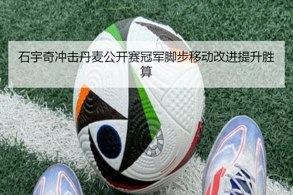 石宇奇冲击丹麦公开赛冠军脚步移动改进提升胜算（NIUBASPORTS）
